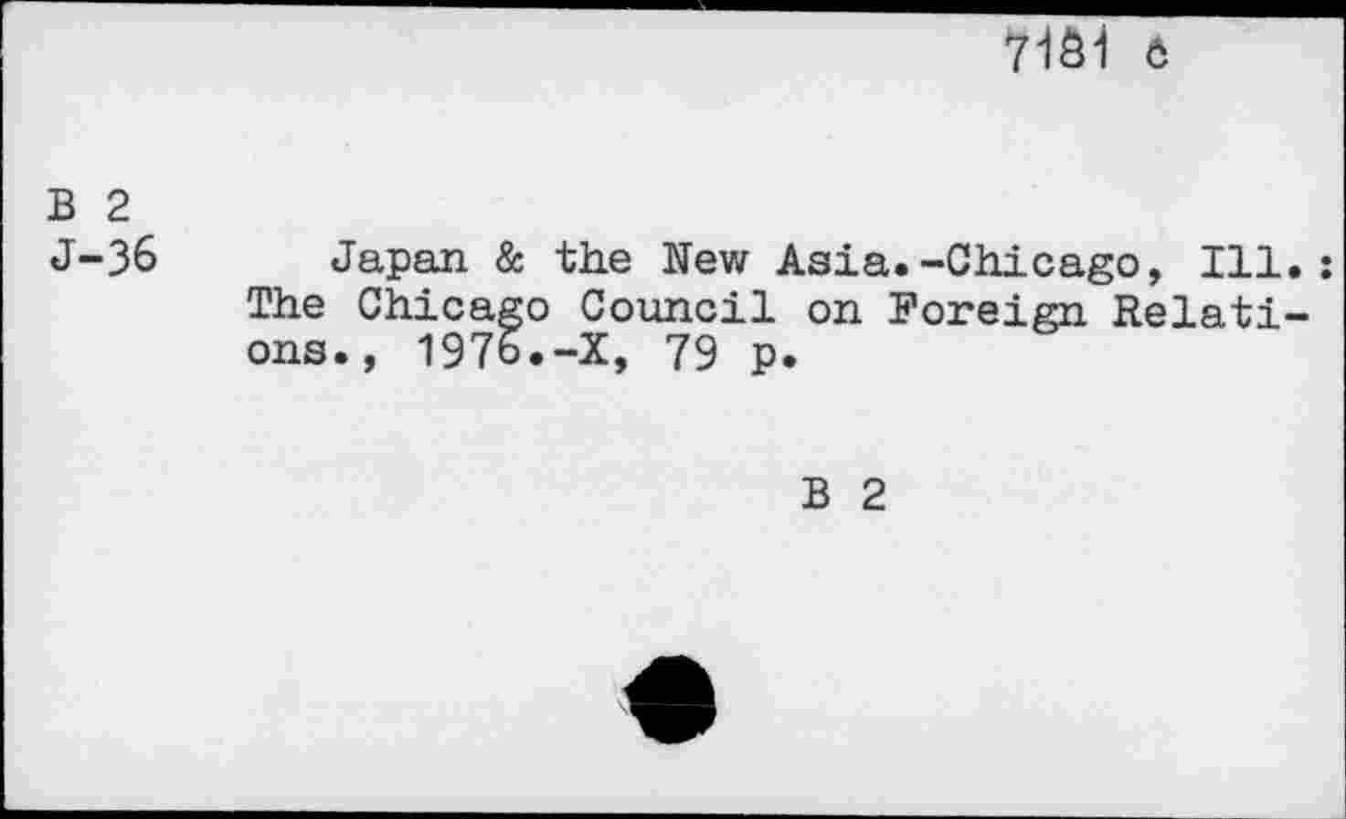 ﻿71Ô1 6
B 2
J-36 Japan & the New Asia.-Chicago, Ill.: The Chicago Council on Foreign Relations., 1976.-X, 79 p.
B 2